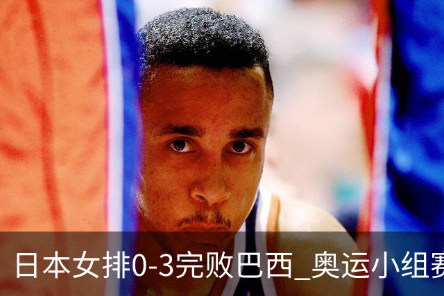 日本女排0-3完败巴西 奥运小组赛两连败出线告急